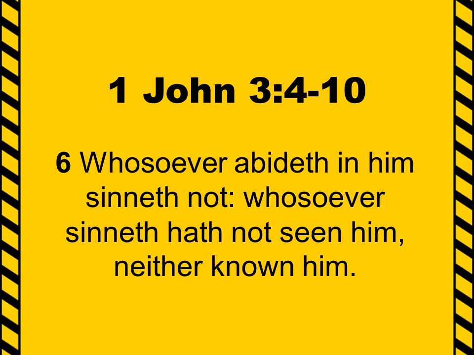 1 John 3: Whosoever abideth in him sinneth not: whosoever sinneth hath not seen him, neither known him.
