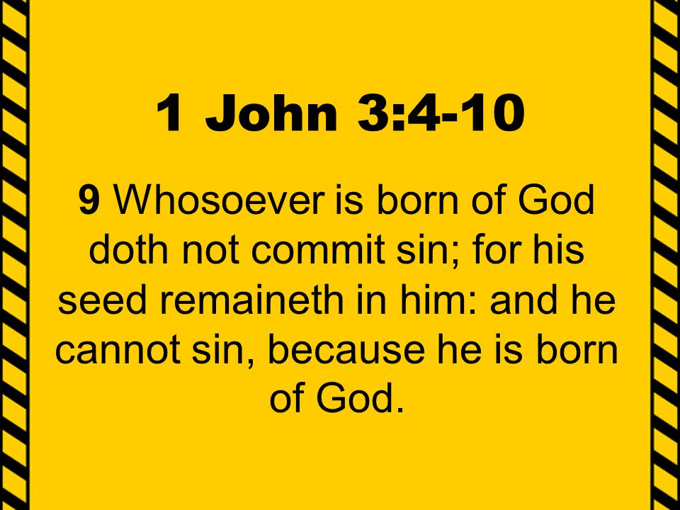 1 John 3: Whosoever is born of God doth not commit sin; for his seed remaineth in him: and he cannot sin, because he is born of God.