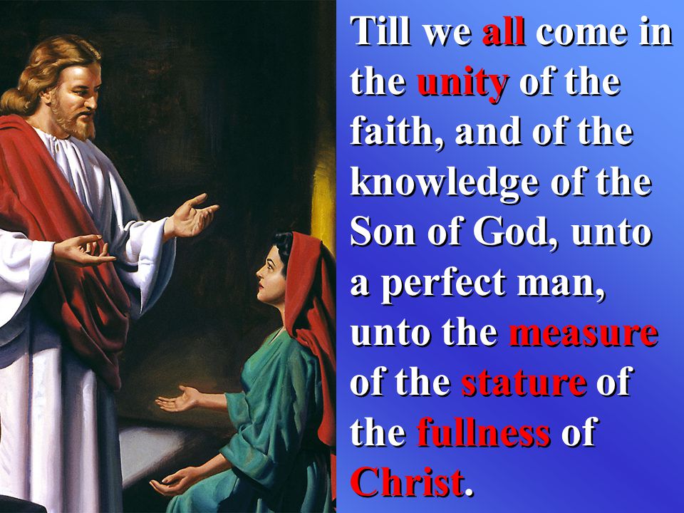 Till we all come in the unity of the faith, and of the knowledge of the Son of God, unto a perfect man, unto the measure of the stature of the fullness of Christ.