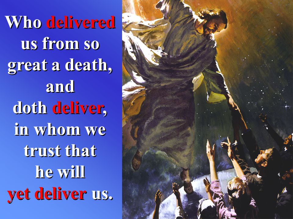 Who delivered us from so great a death, and doth deliver, in whom we trust that he will yet deliver us.