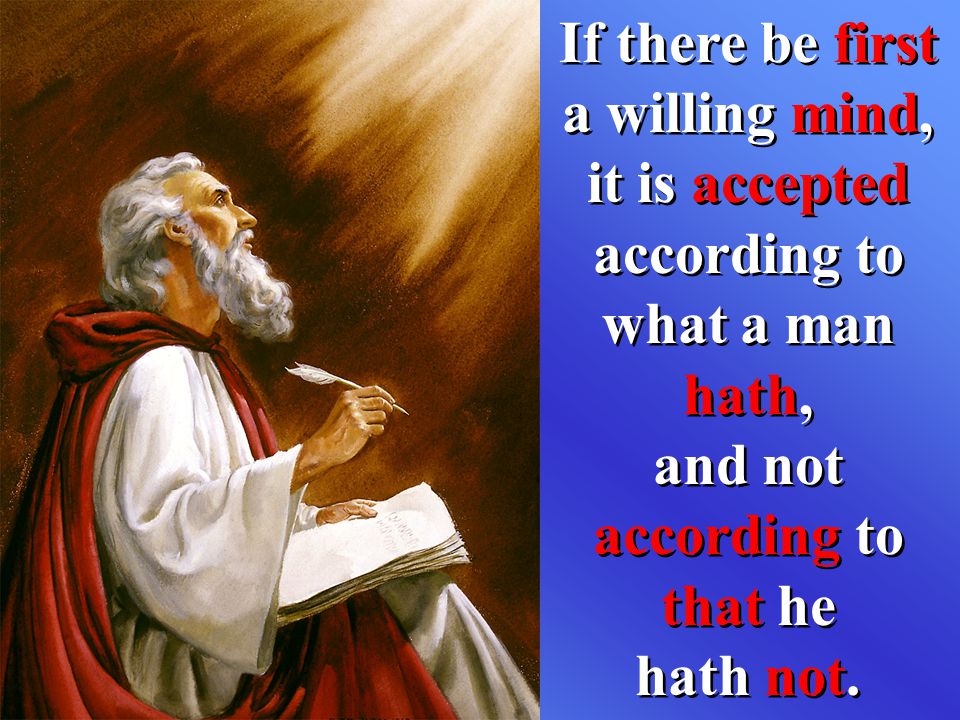 If there be first a willing mind, it is accepted according to what a man hath, and not according to that he hath not.