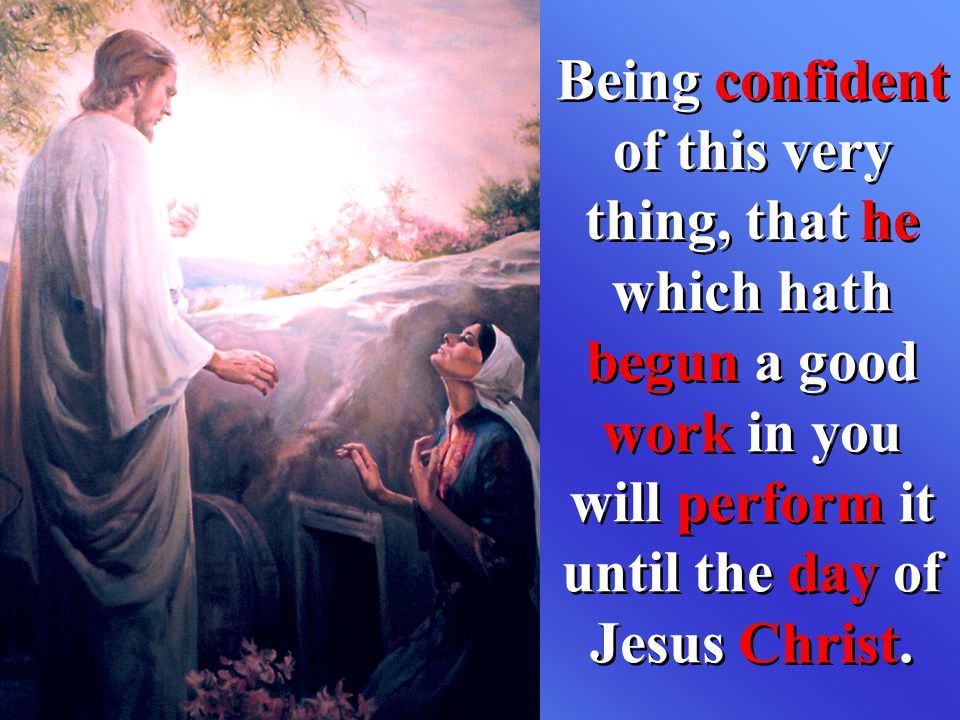 Being confident of this very thing, that he which hath begun a good work in you will perform it until the day of Jesus Christ.