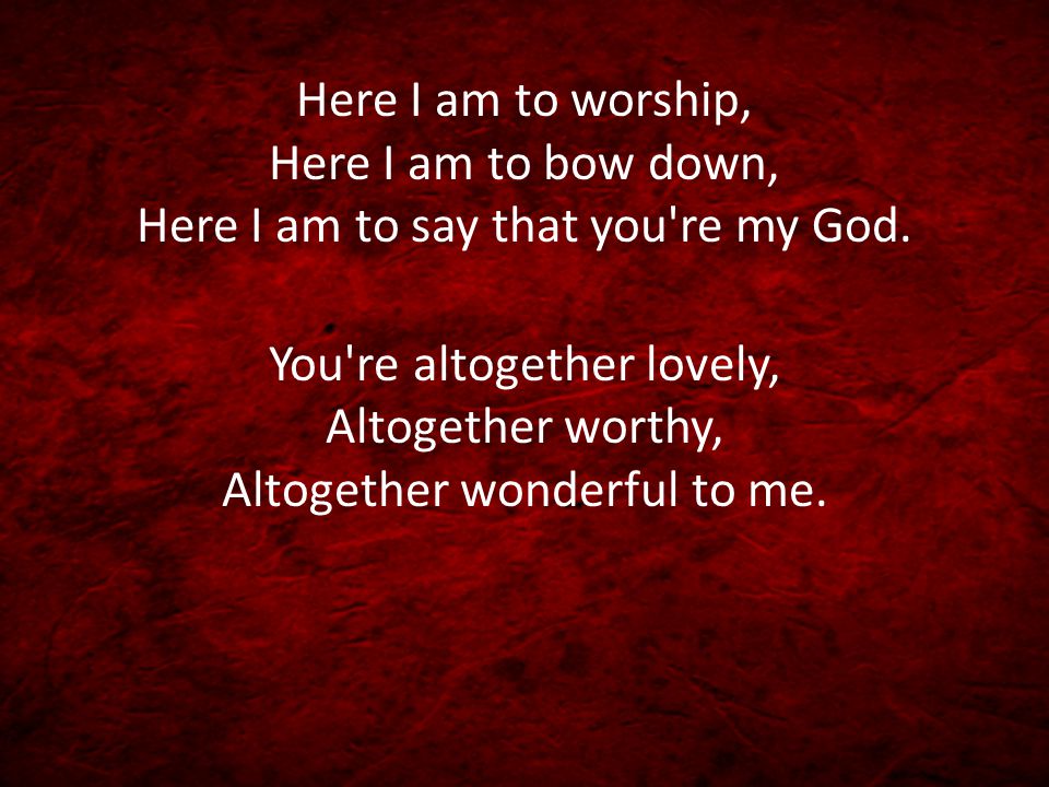Here I am to worship, Here I am to bow down, Here I am to say that you re my God.