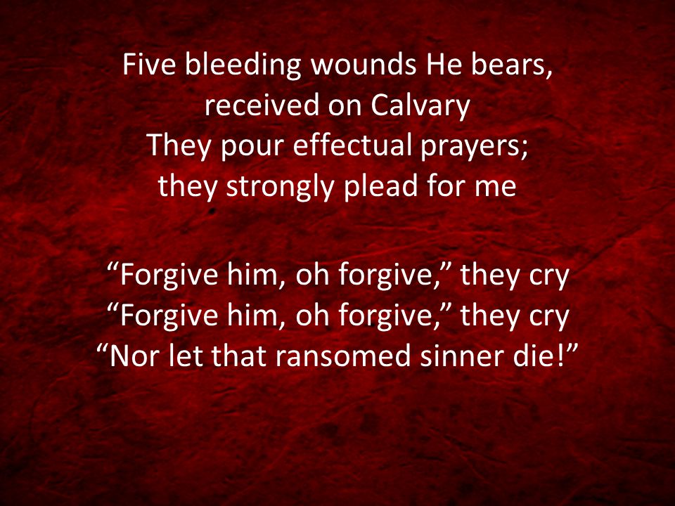 Five bleeding wounds He bears, received on Calvary They pour effectual prayers; they strongly plead for me