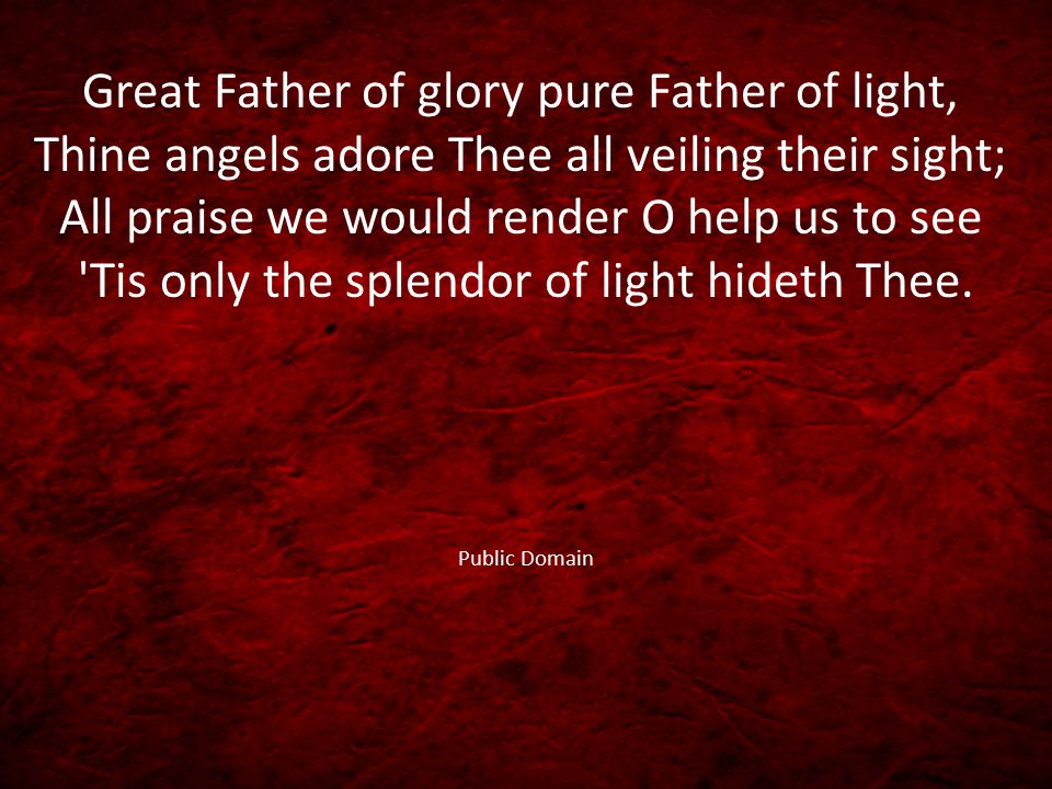 Great Father of glory pure Father of light, Thine angels adore Thee all veiling their sight; All praise we would render O help us to see Tis only the splendor of light hideth Thee.
