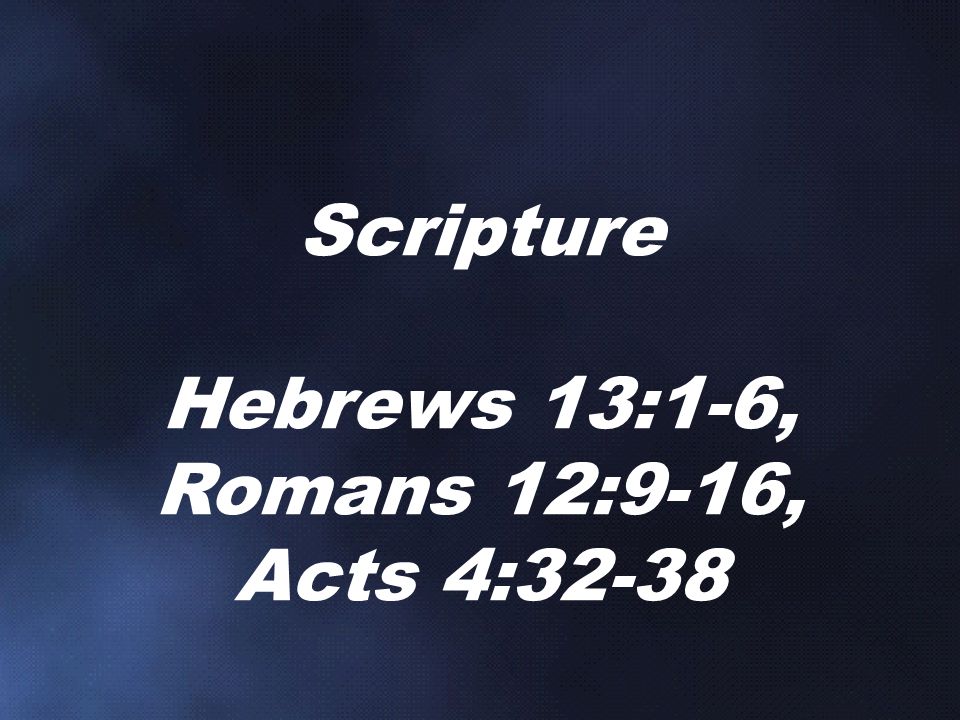 Scripture Hebrews 13:1-6, Romans 12:9-16, Acts 4:32-38
