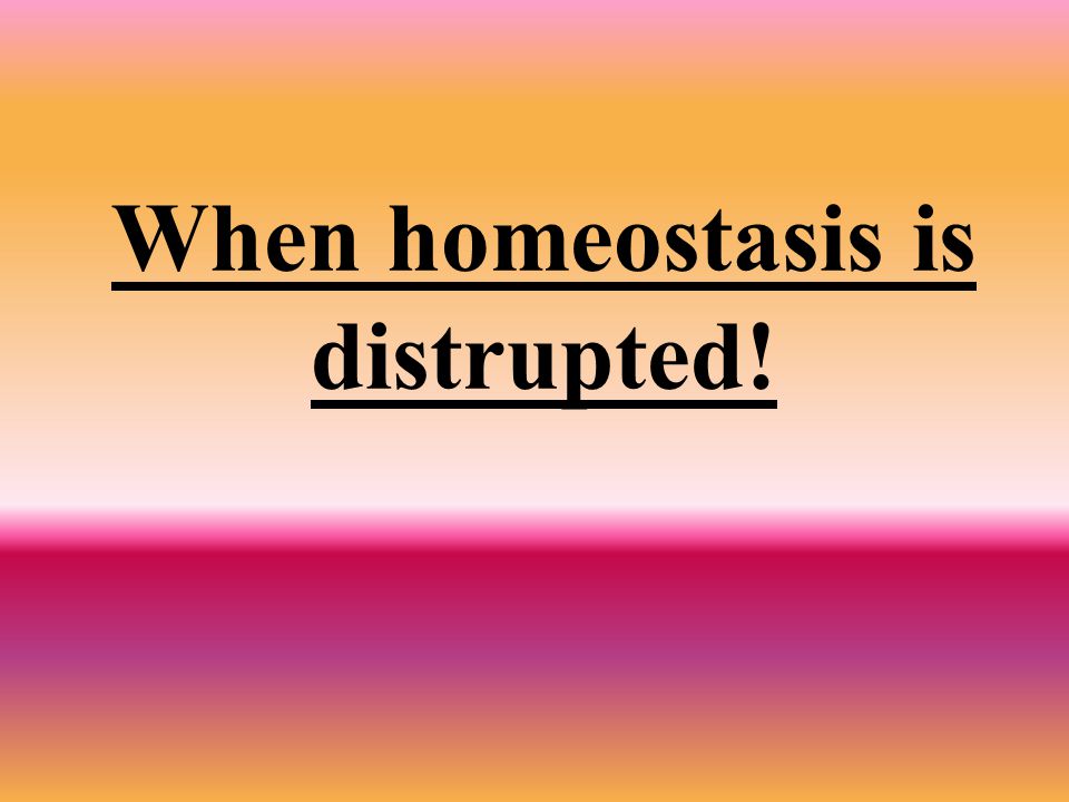 When homeostasis is distrupted!