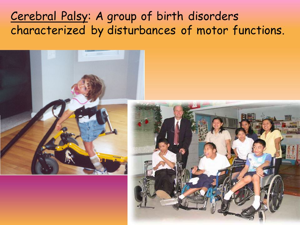 Cerebral Palsy: A group of birth disorders characterized by disturbances of motor functions.