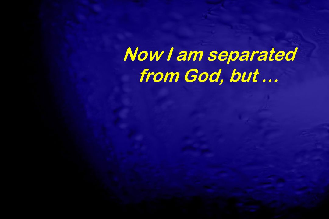 Now I am separated from God, but …