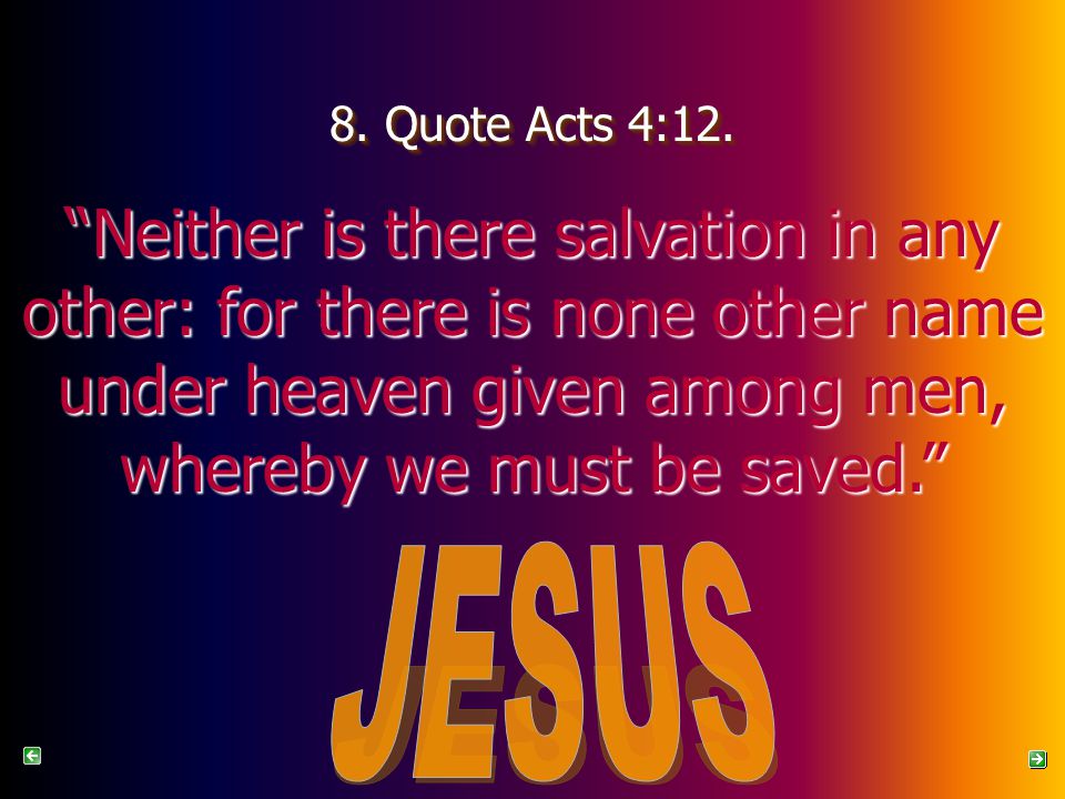 8. Quote Acts 4:12. Neither is there salvation in any other: for there is none other name under heaven given among men, whereby we must be saved.