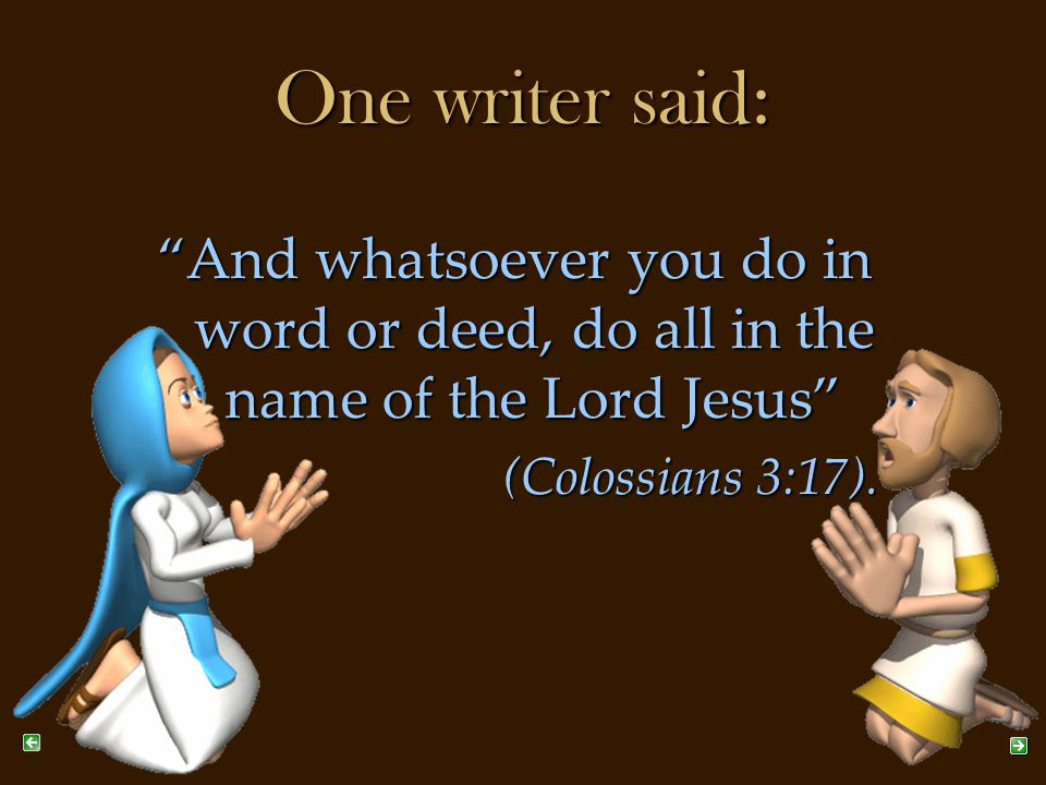 One writer said: And whatsoever you do in word or deed, do all in the name of the Lord Jesus (Colossians 3:17).