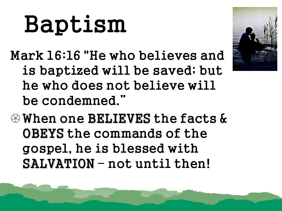 Baptism Mark 16:16 He who believes and is baptized will be saved; but he who does not believe will be condemned.