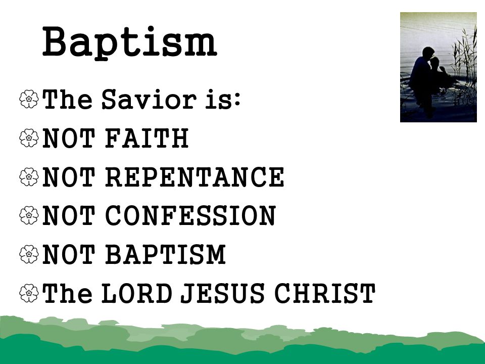 Baptism The Savior is: NOT FAITH NOT REPENTANCE NOT CONFESSION