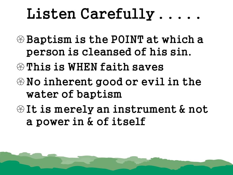 Listen Carefully Baptism is the POINT at which a person is cleansed of his sin. This is WHEN faith saves.