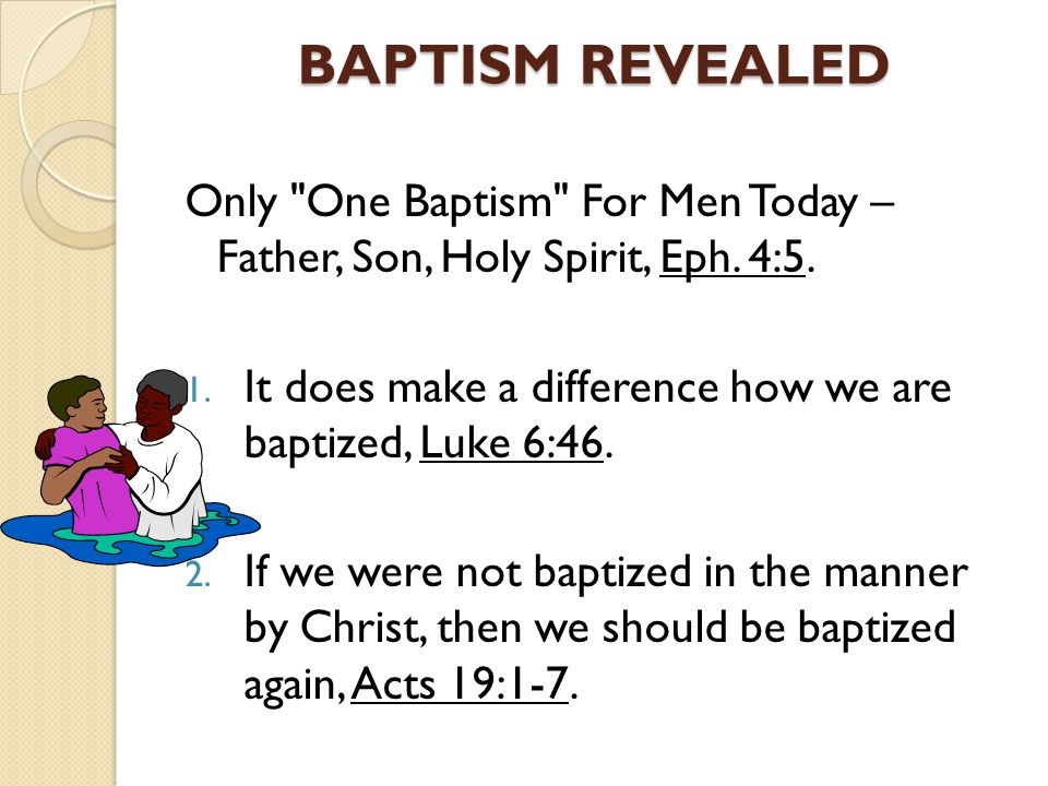 BAPTISM REVEALED Only One Baptism For Men Today – Father, Son, Holy Spirit, Eph. 4:5. It does make a difference how we are baptized, Luke 6:46.