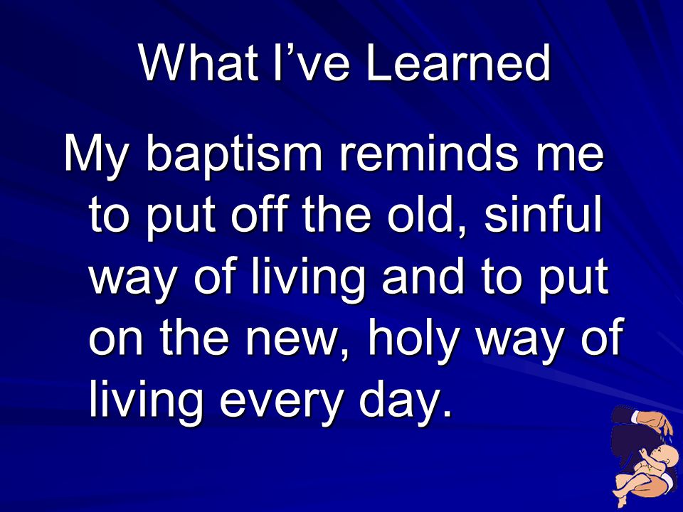 What I’ve Learned My baptism reminds me to put off the old, sinful way of living and to put on the new, holy way of living every day.