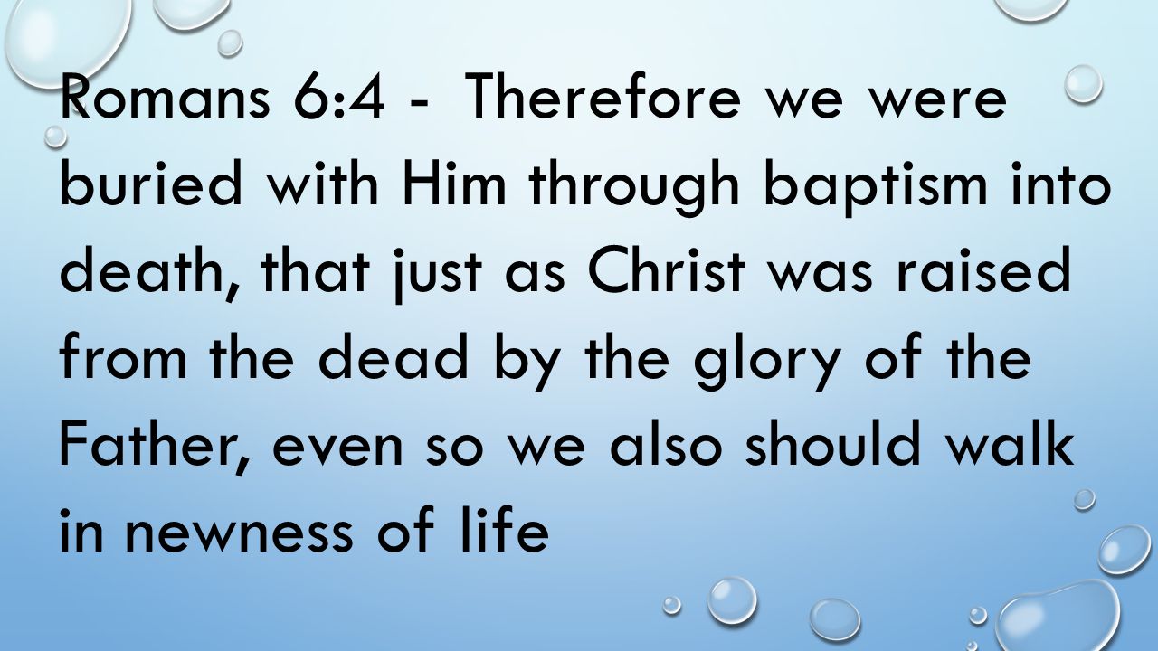 Romans 6:4 - Therefore we were buried with Him through baptism into death, that just as Christ was raised from the dead by the glory of the Father, even so we also should walk in newness of life