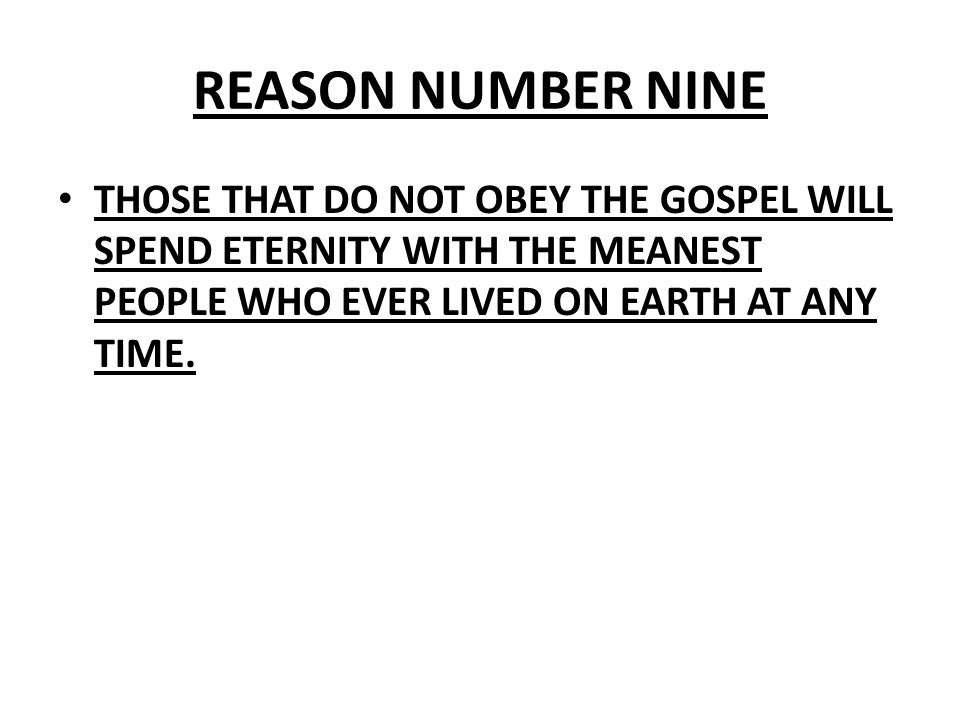 REASON NUMBER NINE THOSE THAT DO NOT OBEY THE GOSPEL WILL SPEND ETERNITY WITH THE MEANEST PEOPLE WHO EVER LIVED ON EARTH AT ANY TIME.