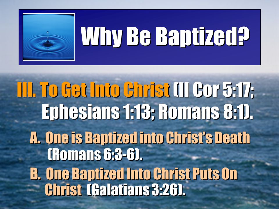 Why Be Baptized III. To Get Into Christ (II Cor 5:17; Ephesians 1:13; Romans 8:1). A. One is Baptized into Christ’s Death (Romans 6:3-6).