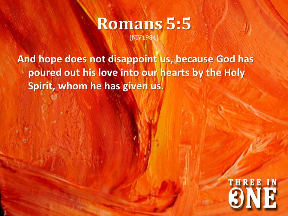 Romans 5:5 (NIV1984) And hope does not disappoint us, because God has poured out his love into our hearts by the Holy Spirit, whom he has given us.