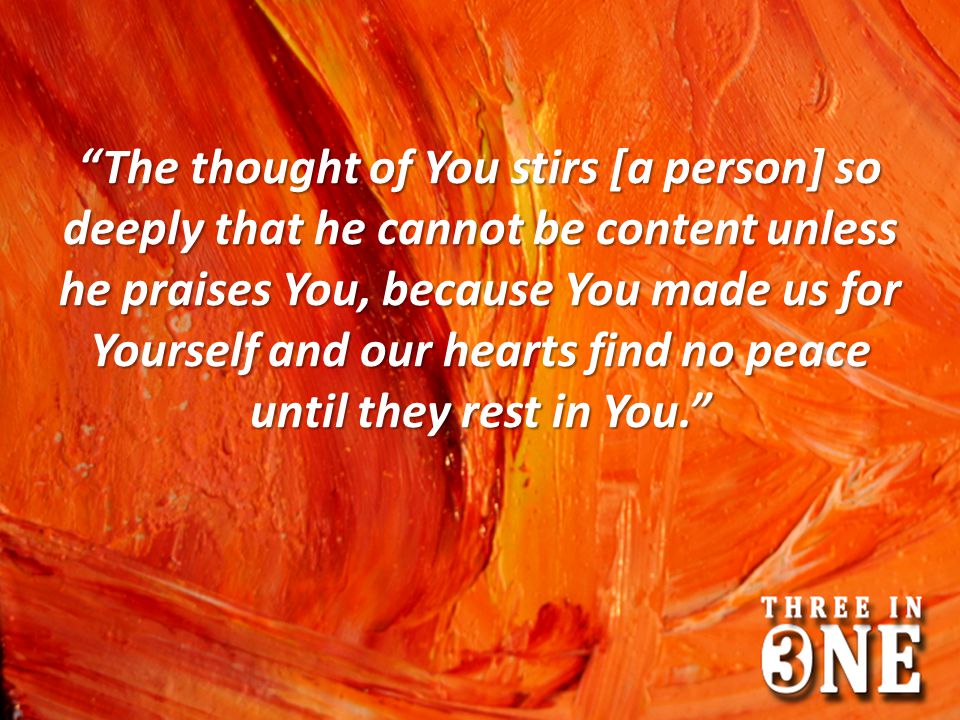 The thought of You stirs [a person] so deeply that he cannot be content unless he praises You, because You made us for Yourself and our hearts find no peace until they rest in You.