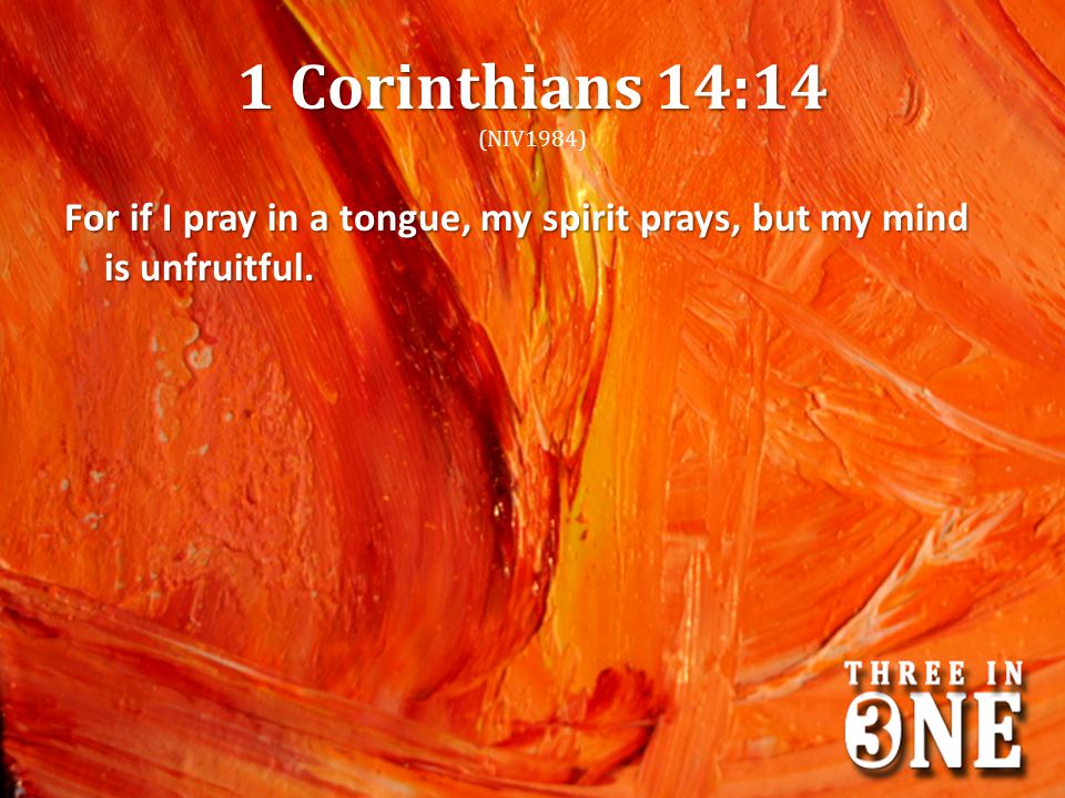 1 Corinthians 14:14 (NIV1984) For if I pray in a tongue, my spirit prays, but my mind is unfruitful.