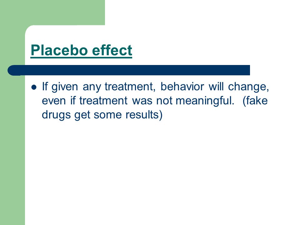Placebo effect If given any treatment, behavior will change, even if treatment was not meaningful.