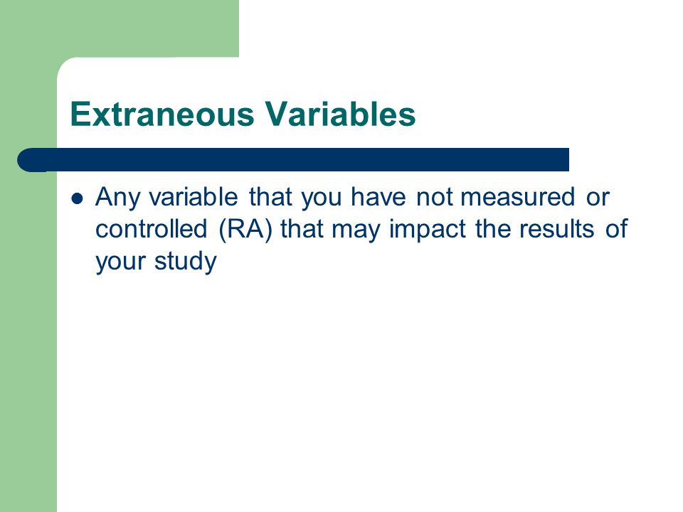 Extraneous Variables Any variable that you have not measured or controlled (RA) that may impact the results of your study.