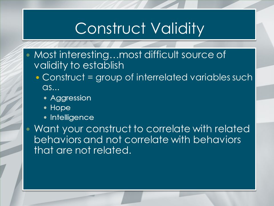 Construct Validity Most interesting…most difficult source of validity to establish. Construct = group of interrelated variables such as...