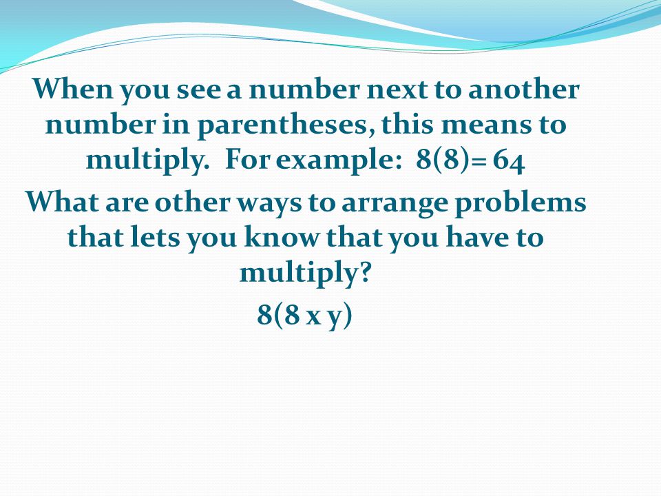 When you see a number next to another number in parentheses, this means to multiply. For example: 8(8)= 64