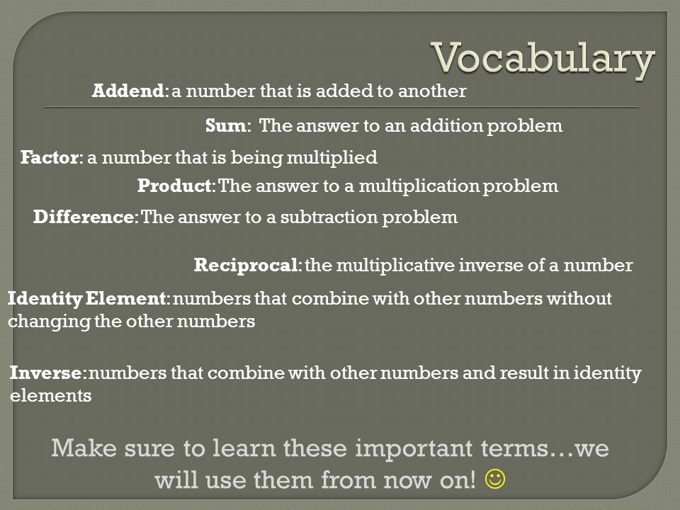 Vocabulary Addend: a number that is added to another. Sum: The answer to an addition problem. Factor: a number that is being multiplied.