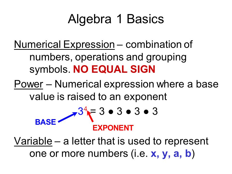 Algebra 1 Basics Numerical Expression – combination of numbers, operations and grouping symbols. NO EQUAL SIGN.
