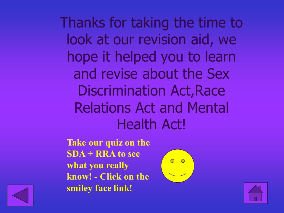 Thanks for taking the time to look at our revision aid, we hope it helped you to learn and revise about the Sex Discrimination Act,Race Relations Act and Mental Health Act!