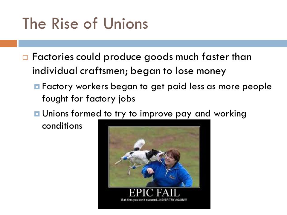 The Rise of Unions Factories could produce goods much faster than individual craftsmen; began to lose money.