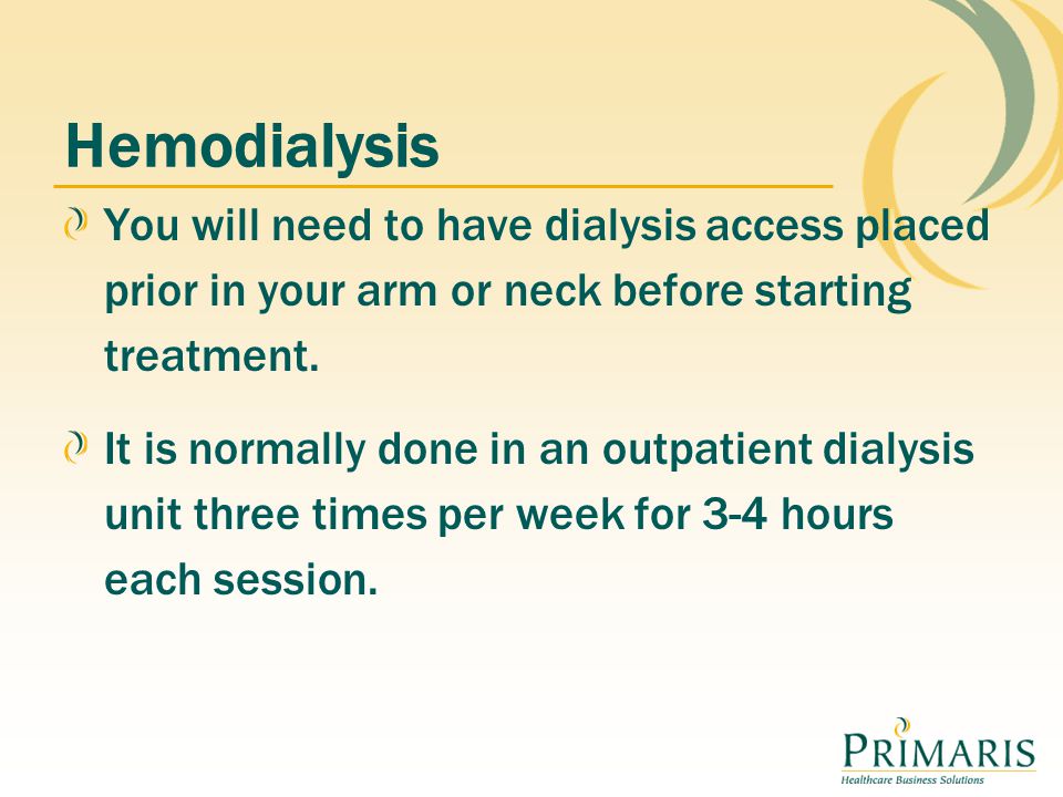 Hemodialysis You will need to have dialysis access placed prior in your arm or neck before starting treatment.