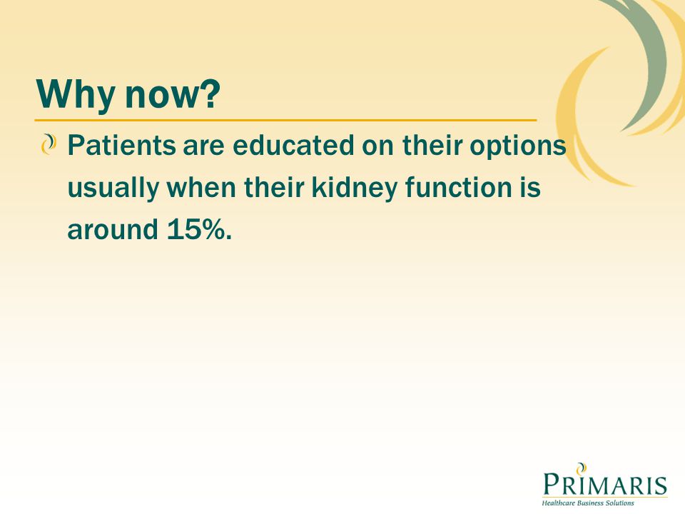 Why now Patients are educated on their options usually when their kidney function is around 15%.