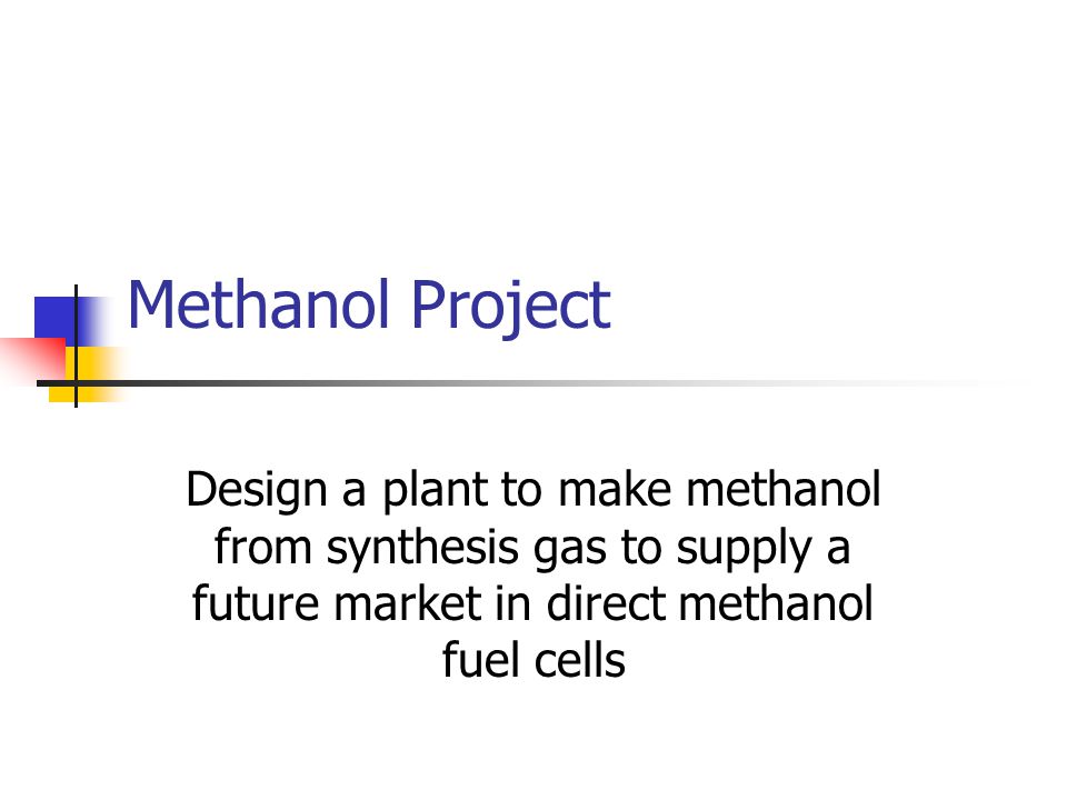 Methanol Project Design A Plant To Make Methanol From Synthesis Gas To Supply A Future Market In Direct Methanol Fuel Cells Ppt Video Online Download