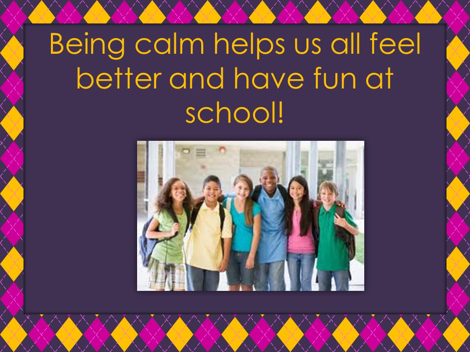 Being calm helps us all feel better and have fun at school!