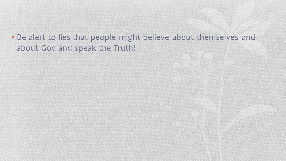 Be alert to lies that people might believe about themselves and about God and speak the Truth!