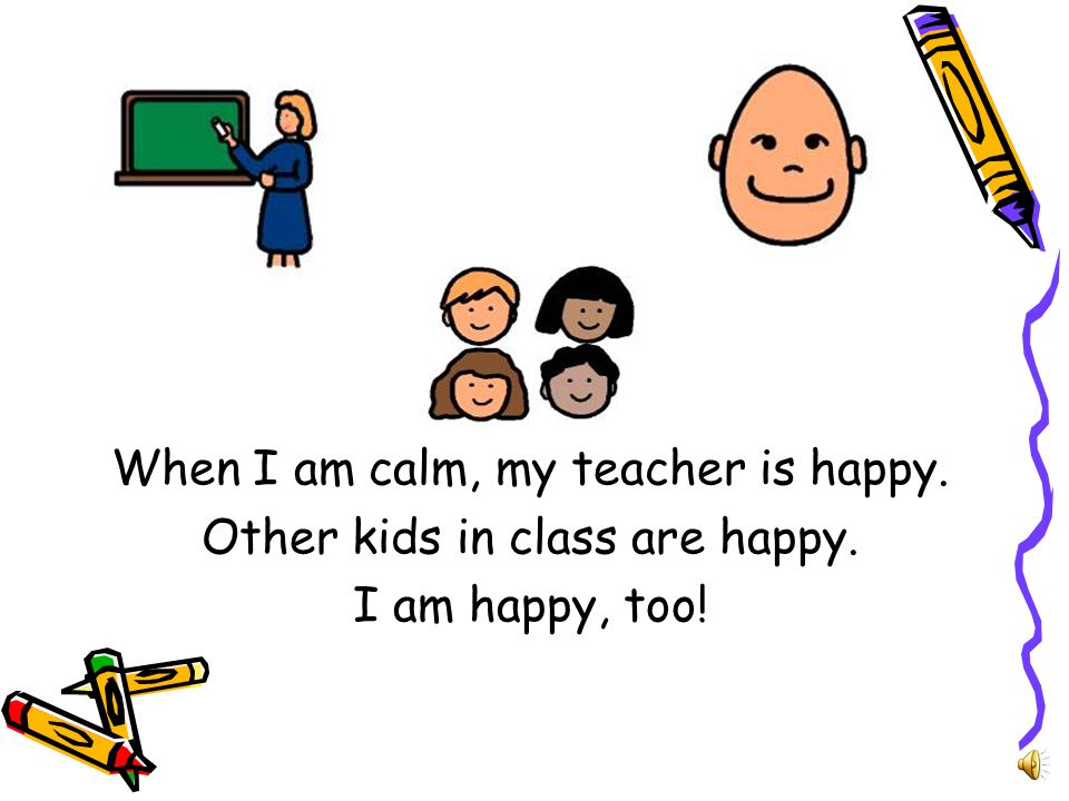 When I am calm, my teacher is happy. Other kids in class are happy.