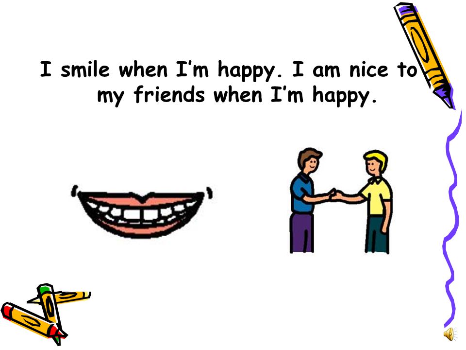 I smile when I’m happy. I am nice to my friends when I’m happy.