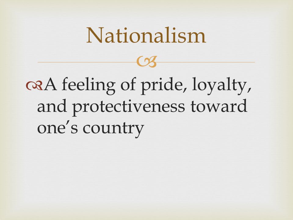 Nationalism A feeling of pride, loyalty, and protectiveness toward one’s country