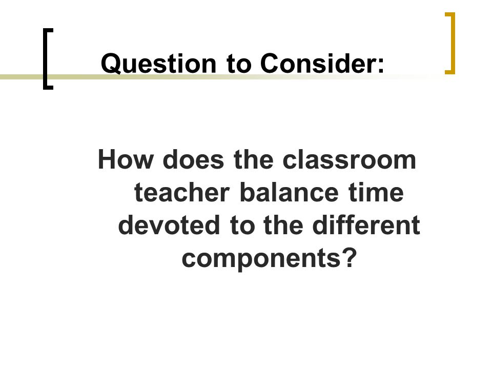 Question to Consider: How does the classroom teacher balance time devoted to the different components