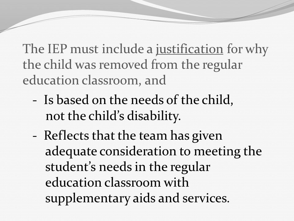 The IEP must include a justification for why the child was removed from the regular education classroom, and