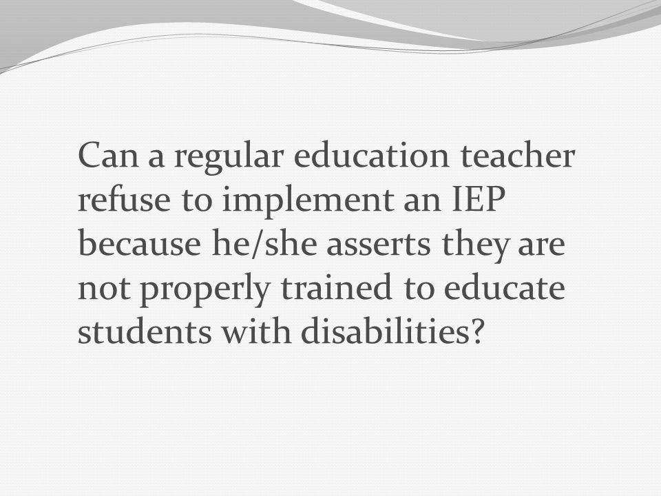 Can a regular education teacher refuse to implement an IEP because he/she asserts they are not properly trained to educate students with disabilities