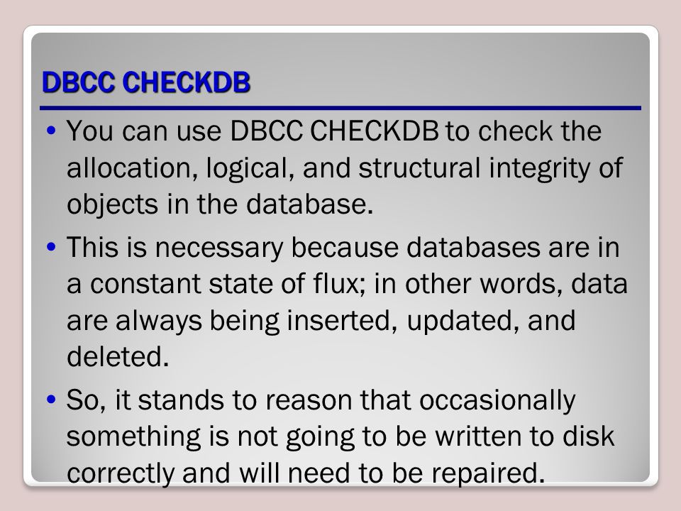 DBCC CHECKDB You can use DBCC CHECKDB to check the allocation, logical, and structural integrity of objects in the database.
