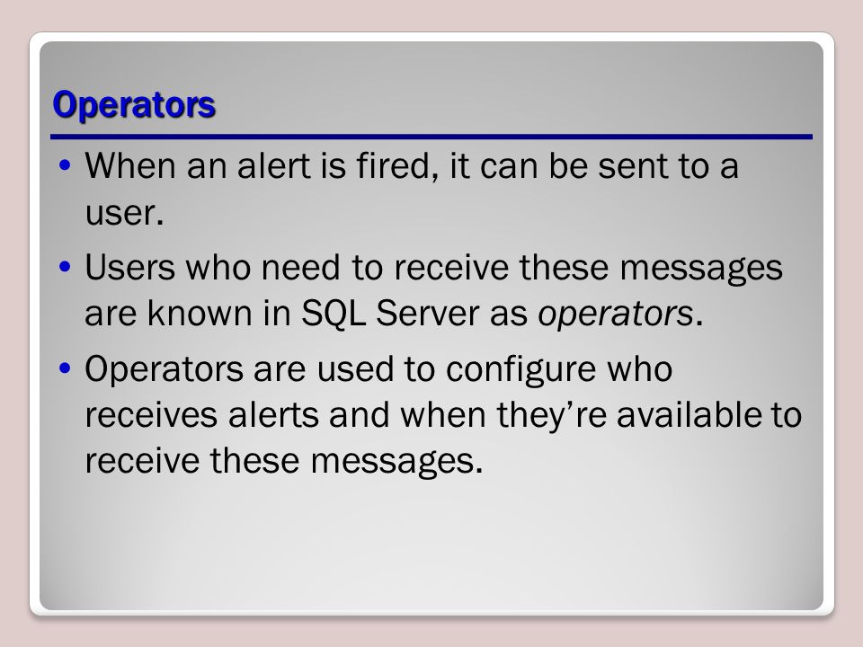 Operators When an alert is fired, it can be sent to a user. Users who need to receive these messages are known in SQL Server as operators.