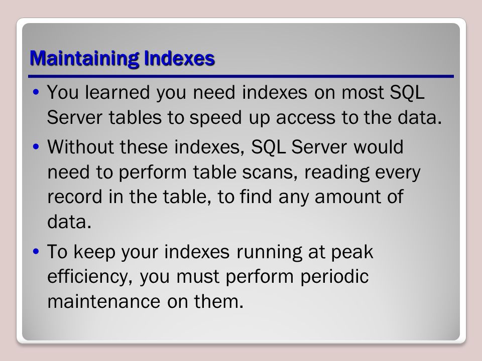 Maintaining Indexes You learned you need indexes on most SQL Server tables to speed up access to the data.