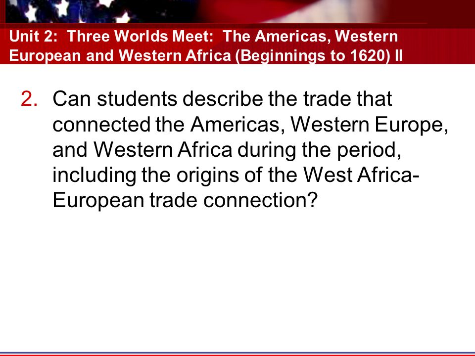 Unit 2: Three Worlds Meet: The Americas, Western European and Western Africa (Beginnings to 1620) II