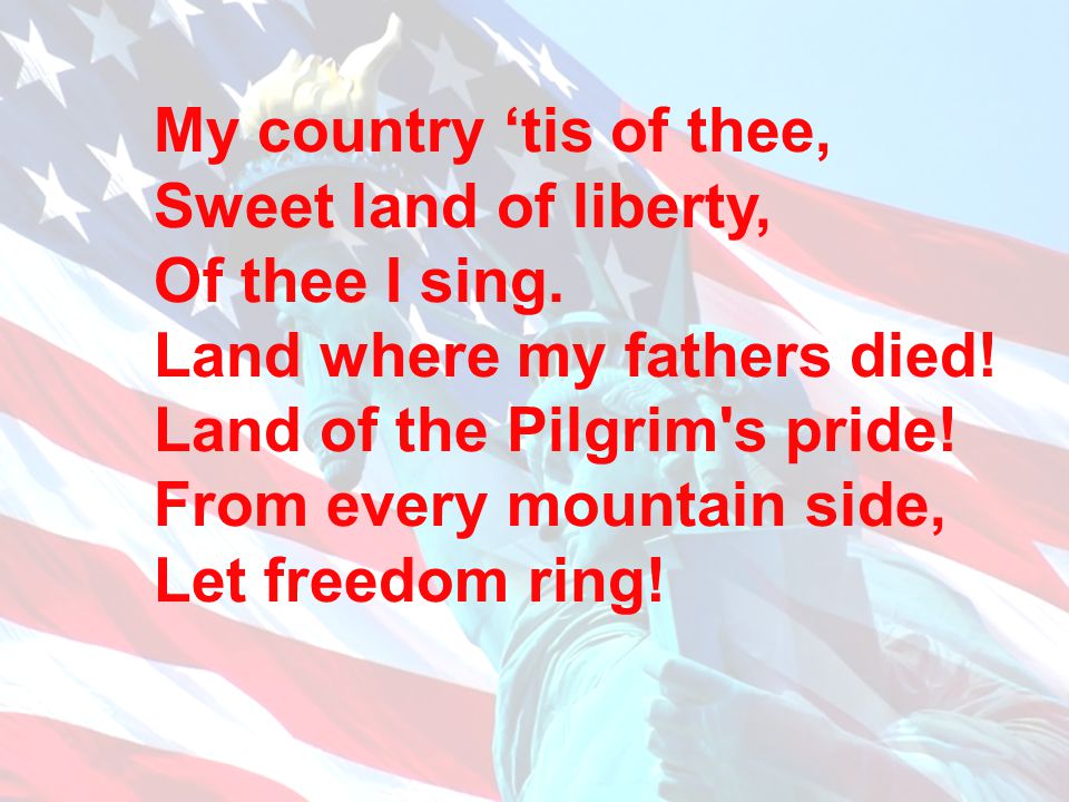 My country ‘tis of thee, Sweet land of liberty, Of thee I sing. Land where my fathers died! Land of the Pilgrim s pride!
